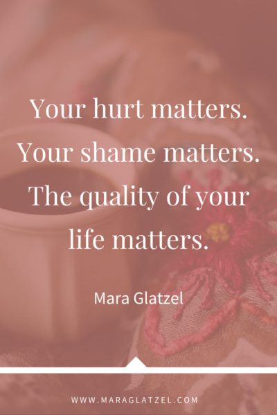 Your hurt matters. Your shame matters. The quality of your life matters.